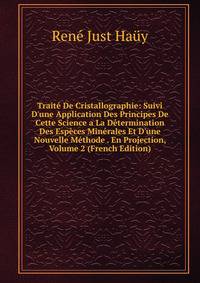 Trait? De Cristallographie: Suivi D'une Application Des Principes De Cette Science a La D?termination Des Esp?ces Min?rales Et D'une Nouvelle M?thode . En Projection, Volume 2 (French Edition)