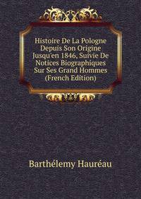 Histoire De La Pologne Depuis Son Origine Jusqu'en 1846, Suivie De Notices Biographiques Sur Ses Grand Hommes (French Edition)