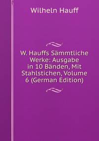 W. Hauffs Sammtliche Werke: Ausgabe in 10 Banden, Mit Stahlstichen, Volume 6 (German Edition)