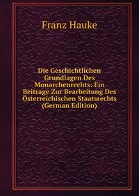 Die Geschichtlichen Grundlagen Des Monarchenrechts: Ein Beitrage Zur Bearbeitung Des Osterreichischen Staatsrechts (German Edition)