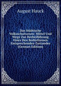 Das Stadtische Volksschulwesen: Mittel Und Wege Zur Herbeifuhrung Eines Den Bedurfnissen Entsprechenden Zustandes (German Edition)