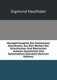 Moralphilosophie Des Klassischen Alterthums: Aus Den Werken Der Griechischen Und Romischen Autoren Gesammelt Und Systamatisch Geordnet (German Edition)