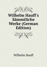 Wilhelm Hauff's S?mmtliche Werke (German Edition)