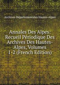 Annales Des Alpes: Recueil Periodique Des Archives Des Hautes-Alpes, Volumes 1-2 (French Edition)