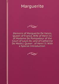 Memoirs of Marguerite De Valois, Queen of France, Wife of Henri Iv; of Madame De Pompadour of the Court of Louis Xv; and of Catherine De Medici, Queen . of Henri Ii: With a Special Introduction .