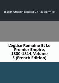L'?glise Romaine Et Le Premier Empire, 1800-1814, Volume 5 (French Edition)