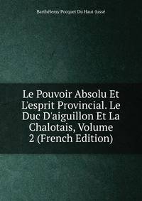 Le Pouvoir Absolu Et L'esprit Provincial. Le Duc D'aiguillon Et La Chalotais, Volume 2 (French Edition)