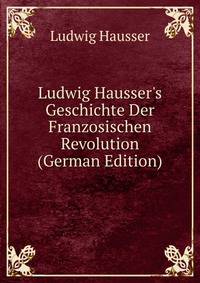 Ludwig Hausser's Geschichte Der Franzosischen Revolution (German Edition)