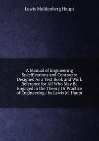 A Manual of Engineering Specifications and Contracts: Designed As a Text Book and Work Reference for All Who May Be Engaged in the Theory Or Practice of Engineering / by Lewis M. Haupt