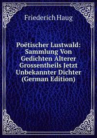 Poetischer Lustwald: Sammlung Von Gedichten Alterer Grossentheils Jetzt Unbekannter Dichter (German Edition)