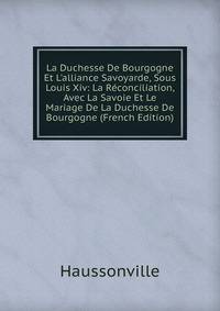 La Duchesse De Bourgogne Et L'alliance Savoyarde, Sous Louis Xiv: La R?conciliation, Avec La Savoie Et Le Mariage De La Duchesse De Bourgogne (French Edition)