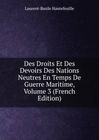 Des Droits Et Des Devoirs Des Nations Neutres En Temps De Guerre Maritime, Volume 3 (French Edition)