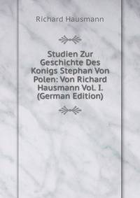 Studien Zur Geschichte Des Konigs Stephan Von Polen: Von Richard Hausmann Vol. I. (German Edition)