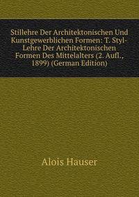Stillehre Der Architektonischen Und Kunstgewerblichen Formen: T. Styl-Lehre Der Architektonischen Formen Des Mittelalters (2. Aufl., 1899) (German Edition)