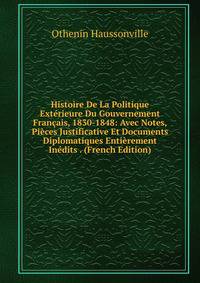 Histoire De La Politique Exterieure Du Gouvernement Francais, 1830-1848: Avec Notes, Pieces Justificative Et Documents Diplomatiques Entierement Inedits . (French Edition)