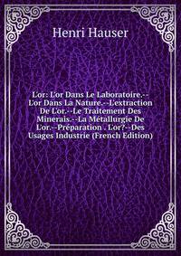 L'or: L'or Dans Le Laboratoire.--L'or Dans La Nature.--L'extraction De L'or.--Le Traitement Des Minerais.--La M?tallurgie De L'or.--Pr?paration . L'or?--Des Usages Industrie (French Edition)