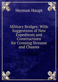 Military Bridges: With Suggestions of New Expedients and Constructions for Crossing Streams and Chasms