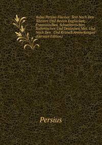 Aulus Persius Flaccus: Text Nach Den Altesten Und Besten Englischen, Franzosischen, Schweizerischen, Italienischen Und Deutschen Mss. Und Nach Den . Und Kritisch Anmerkungen (German Edition)