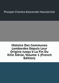 Histoire Des Communes Lombardes Depuis Leur Origine Jusqu'? La Fin Du Xiiie Si?cle, Volume 1 (French Edition)