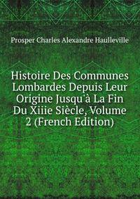 Histoire Des Communes Lombardes Depuis Leur Origine Jusqu'? La Fin Du Xiiie Si?cle, Volume 2 (French Edition)