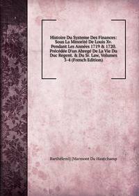 Histoire Du Systeme Des Finances: Sous La Minorit? De Louis Xv. Pendant Les Ann?es 1719 &amp; 1720. Pr?c?d?e D'un Abreg? De La Vie Du Duc Regent. &amp; Du Sr. Law, Volumes 3-4 (French Edition)