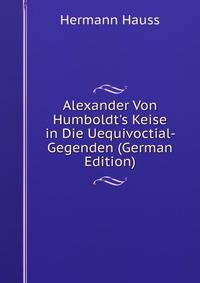 Alexander Von Humboldt's Keise in Die Uequivoctial- Gegenden (German Edition)