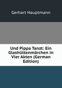 Und Pippa Tanzt: Ein Glash?ttenm?rchen in Vier Akten (German Edition)