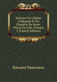 Histoire De L'?glise Coll?giale Et Du Chapitre De Saint-Pierre De Lille, Volume 2 (French Edition)