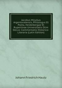 Jacobus Micyllus Argentoratensis, Philologus Et Poeta, Heidelbergae Et Rupertinae Universitatis Olim Decus: Commentatio Historico-Literaria (Latin Edition)