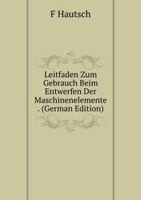 Leitfaden Zum Gebrauch Beim Entwerfen Der Maschinenelemente . (German Edition)