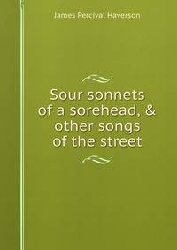Sour sonnets of a sorehead, &amp; other songs of the street