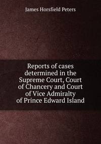 Reports of cases determined in the Supreme Court, Court of Chancery and Court of Vice Admiralty of Prince Edward Island