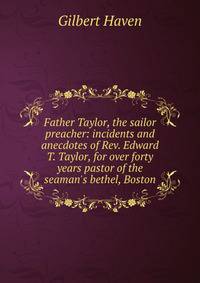 Father Taylor, the sailor preacher: incidents and anecdotes of Rev. Edward T. Taylor, for over forty years pastor of the seaman's bethel, Boston