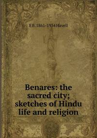 Benares: the sacred city; sketches of Hindu life and religion