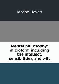 Mental philosophy: microform including the intellect, sensibilities, and will