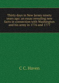 Thirty days in New Jersey ninety years ago: an essay revealing new facts in connection with Washington and his army in 1776 and 1777