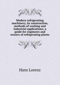 Modern refrigerating machinery, its construction, methods of working and industrial applications; a guide for engineers and owners of refrigerating plants