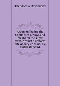 Argument before the Committee of ways and means on the sugar tariff. Against a uniform rate of duty up to no. 13, Dutch standard