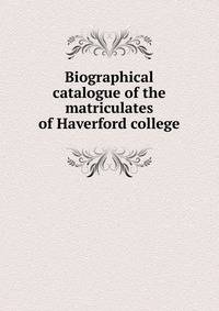 Biographical catalogue of the matriculates of Haverford college