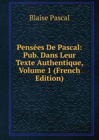 Pensees De Pascal: Pub. Dans Leur Texte Authentique, Volume 1 (French Edition)