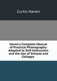 Haven's Complete Manual of Practical Phonography: Adapted to Self-Instruction and the Use of Schools and Colleges .
