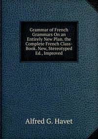 Grammar of French Grammars On an Entirely New Plan. the Complete French Class-Book. New, Stereotyped Ed., Improved