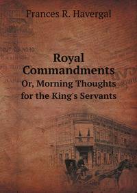 Royal Commandments. Or, Morning Thoughts for the King`s Servants