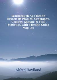 Scarborough As a Health Resort: Its Physical Geography, Geology, Climate &amp; Vital Statistics, with a Health Guide Map, &amp;c