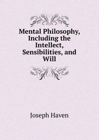 Mental Philosophy, Including the Intellect, Sensibilities, and Will