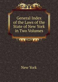 General Index of the Laws of the State of New York in Two Volumes
