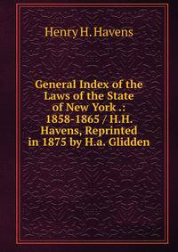 General Index of the Laws of the State of New York .: 1858-1865 / H.H. Havens, Reprinted in 1875 by H.a. Glidden