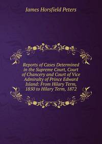 Reports of Cases Determined in the Supreme Court, Court of Chancery and Court of Vice Admiralty of Prince Edward Island: From Hilary Term, 1850 to Hilary Term, 1872