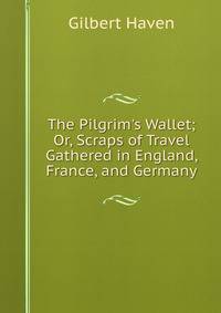 The Pilgrim's Wallet; Or, Scraps of Travel Gathered in England, France, and Germany