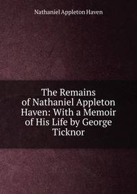 The Remains of Nathaniel Appleton Haven: With a Memoir of His Life by George Ticknor